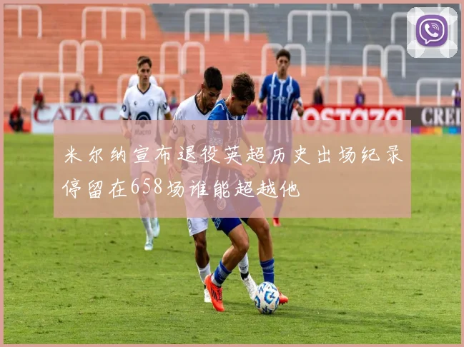 米尔纳宣布退役英超历史出场纪录停留在658场谁能超越他