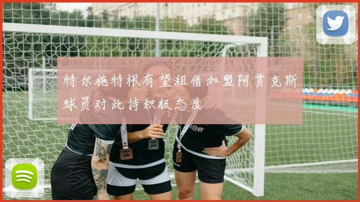 特尔施特根有望租借加盟阿贾克斯球员对此持积极态度