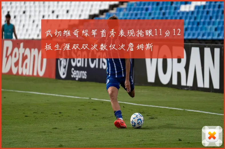 武切维奇绿军首秀表现抢眼11分12板生涯双双次数仅次詹姆斯