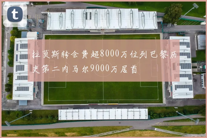 拉莫斯转会费超8000万位列巴黎历史第二内马尔9000万居首