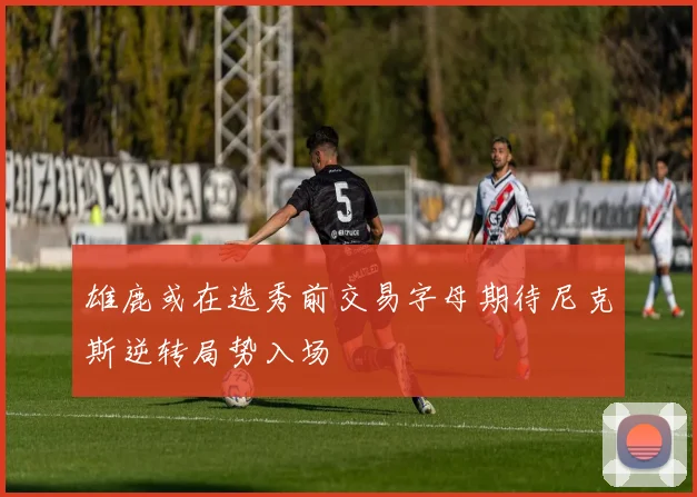 雄鹿或在选秀前交易字母期待尼克斯逆转局势入场