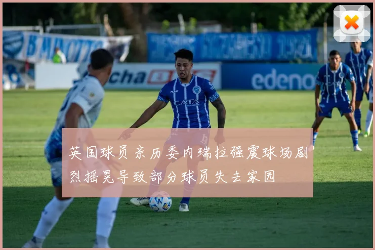 英国球员亲历委内瑞拉强震球场剧烈摇晃导致部分球员失去家园