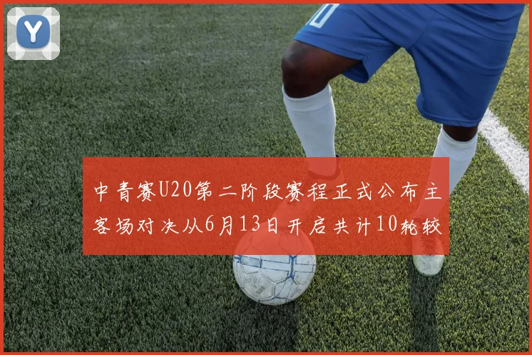 中青赛U20第二阶段赛程正式公布主客场对决从6月13日开启共计10轮较量