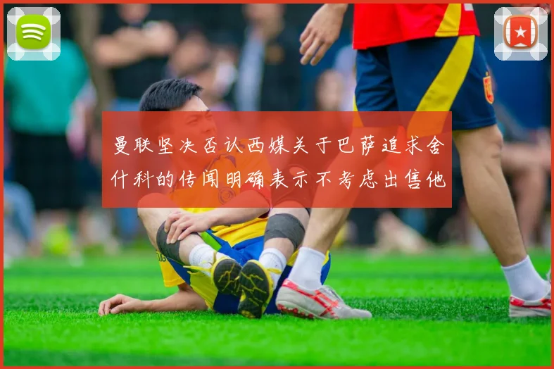 曼联坚决否认西媒关于巴萨追求舍什科的传闻明确表示不考虑出售他