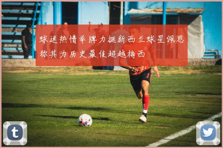 球迷热情举牌力挺新西兰球星佩恩称其为历史最佳超越梅西