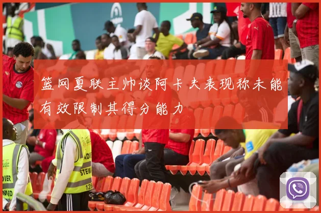 篮网夏联主帅谈阿卡夫表现称未能有效限制其得分能力