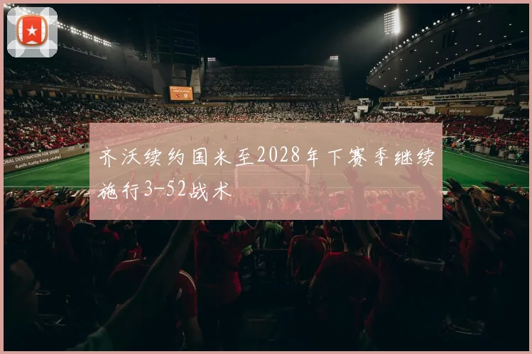 齐沃续约国米至2028年下赛季继续施行3-52战术