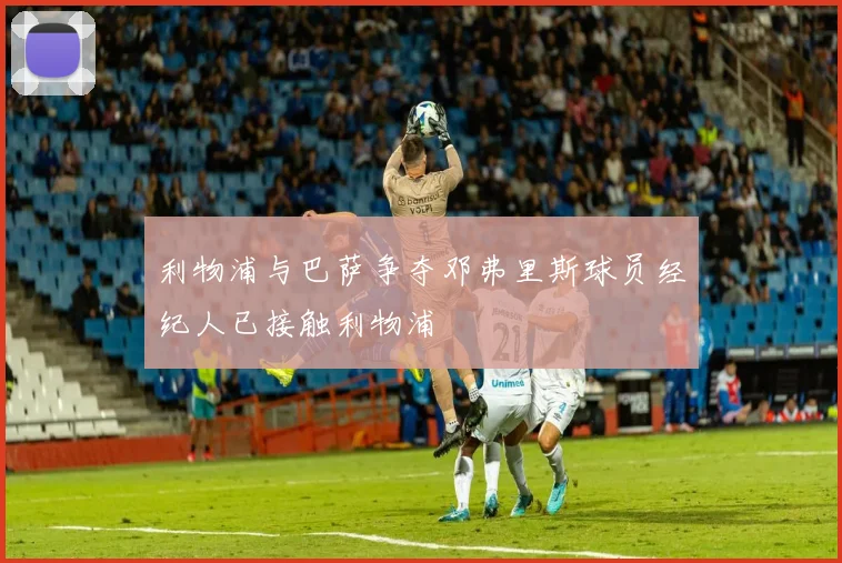 利物浦与巴萨争夺邓弗里斯球员经纪人已接触利物浦