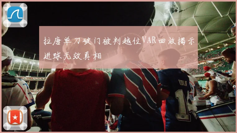 拉唐单刀破门被判越位VAR回放揭示进球无效真相