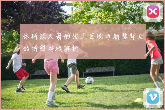 休斯顿火箭的控卫困境与崩盘背后的拼图游戏解析