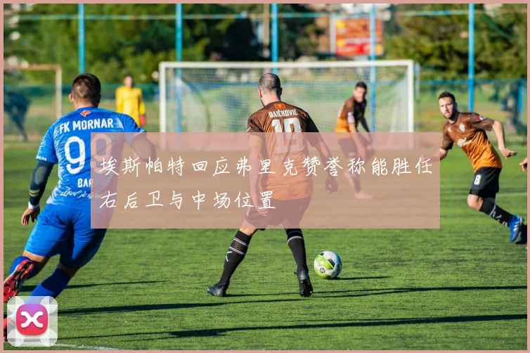 埃斯帕特回应弗里克赞誉称能胜任右后卫与中场位置