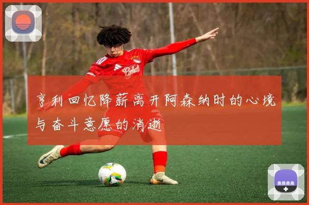 亨利回忆降薪离开阿森纳时的心境与奋斗意愿的消逝