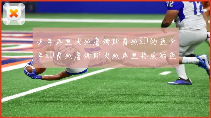 去年库里次轮詹姆斯首轮KD钓鱼今年KD首轮詹姆斯次轮库里再度钓鱼的奇妙对比