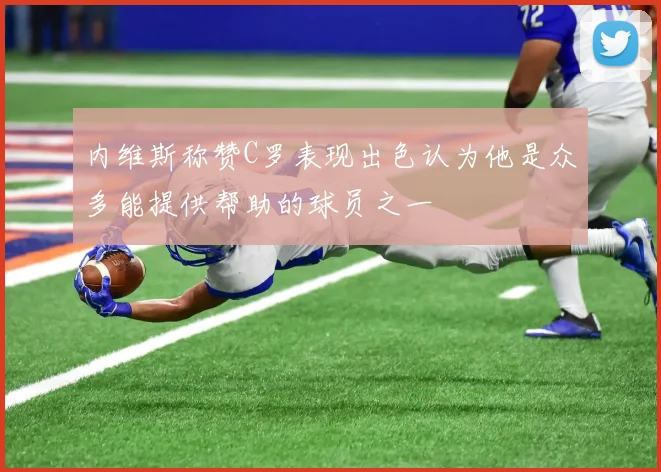 内维斯称赞C罗表现出色认为他是众多能提供帮助的球员之一