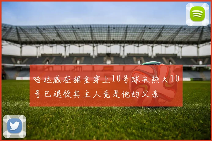 哈达威在掘金穿上10号球衣热火10号已退役其主人竟是他的父亲
