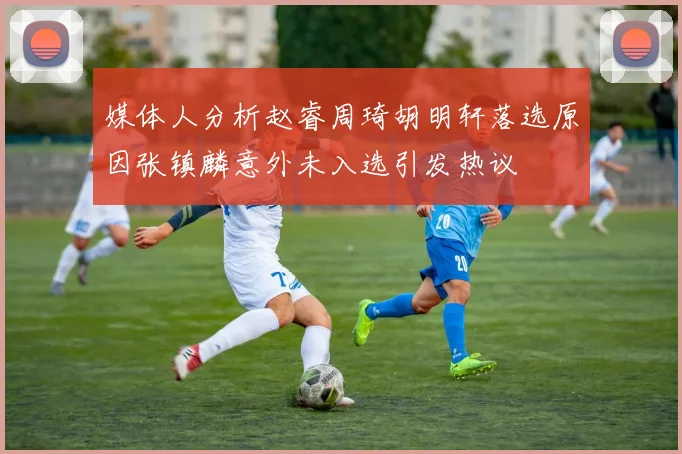 媒体人分析赵睿周琦胡明轩落选原因张镇麟意外未入选引发热议