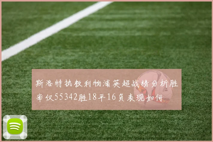 斯洛特执教利物浦英超战绩分析胜率仅55342胜18平16负表现如何