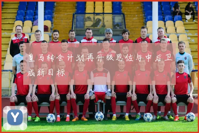 皇马转会计划再升级恩佐与中后卫成新目标