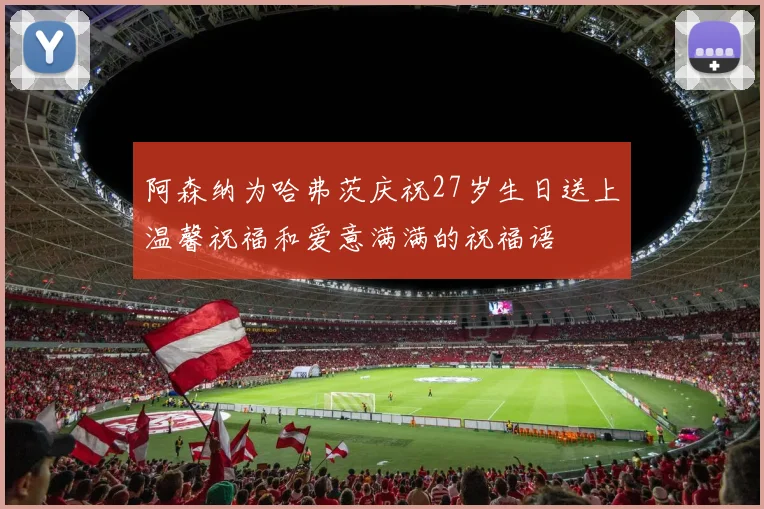 阿森纳为哈弗茨庆祝27岁生日送上温馨祝福和爱意满满的祝福语