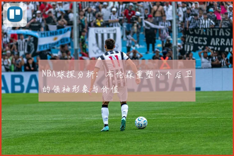 NBA球探分析：布伦森重塑小个后卫的领袖形象与价值