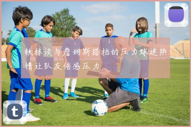 铁林谈与詹姆斯搭档的压力球迷热情让队友倍感压力