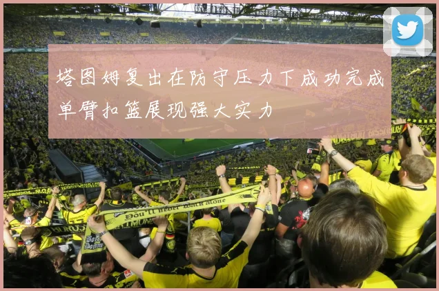 塔图姆复出在防守压力下成功完成单臂扣篮展现强大实力