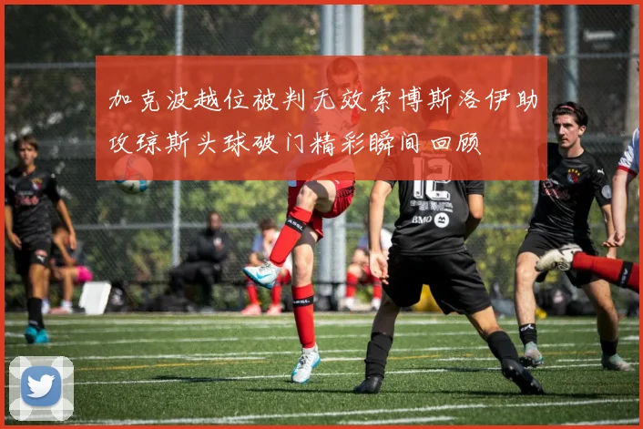 加克波越位被判无效索博斯洛伊助攻琼斯头球破门精彩瞬间回顾