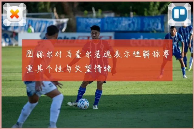 图赫尔对马奎尔落选表示理解称尊重其个性与失望情绪