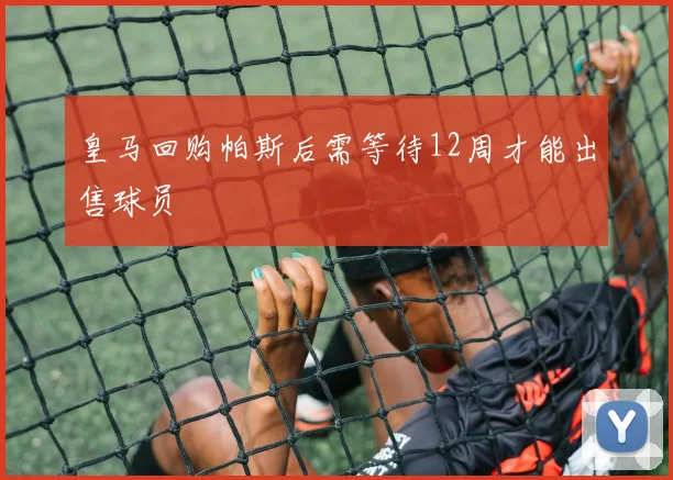 皇马回购帕斯后需等待12周才能出售球员