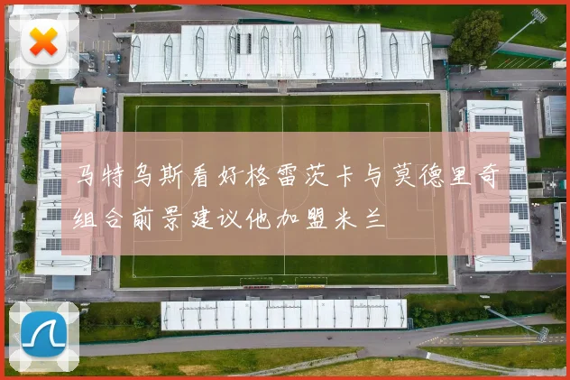 马特乌斯看好格雷茨卡与莫德里奇组合前景建议他加盟米兰