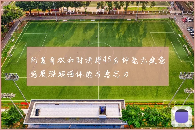 约基奇双加时拼搏45分钟毫无疲惫感展现超强体能与意志力