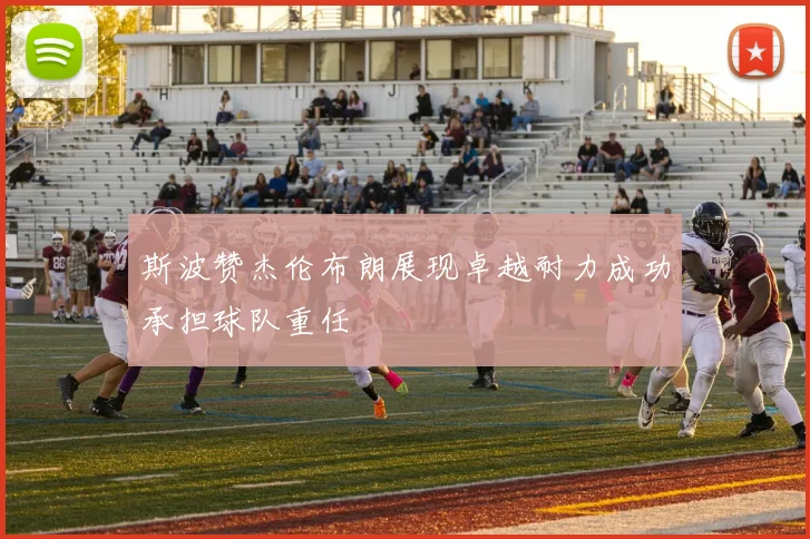 斯波赞杰伦布朗展现卓越耐力成功承担球队重任